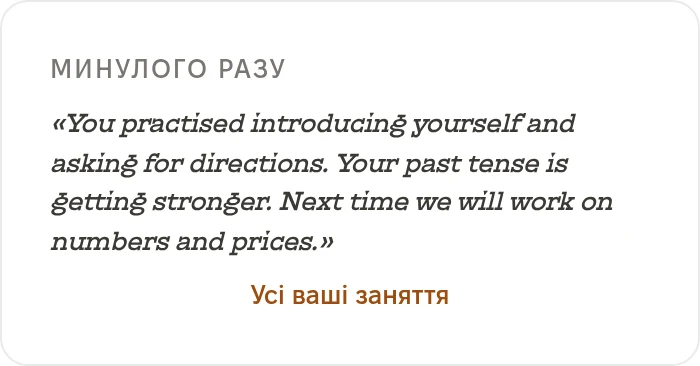Минулого разу: You practised introducing yourself and asking for directions. Your past tense is getting stronger. Next time we will work on numbers and prices. Усі ваші заняття.