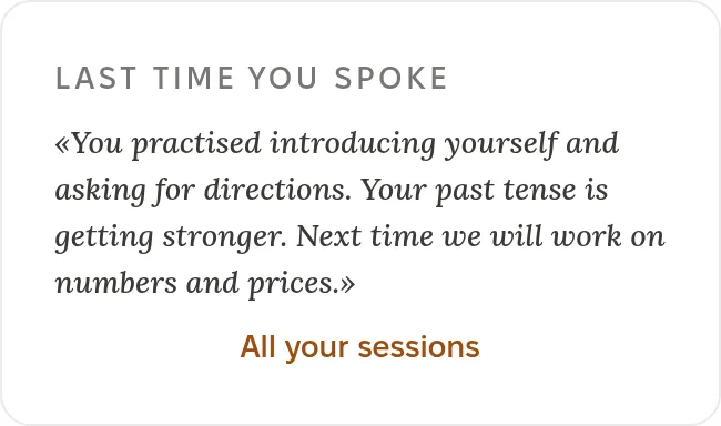 Last time you spoke: You practised introducing yourself and asking for directions. Your past tense is getting stronger. Next time we will work on numbers and prices.