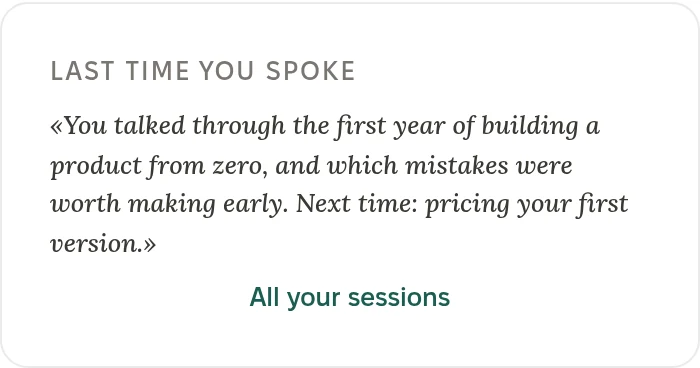 Last time you spoke: You talked through the first year of building a product from zero, and which mistakes were worth making early. Next time: pricing your first version. All your sessions.