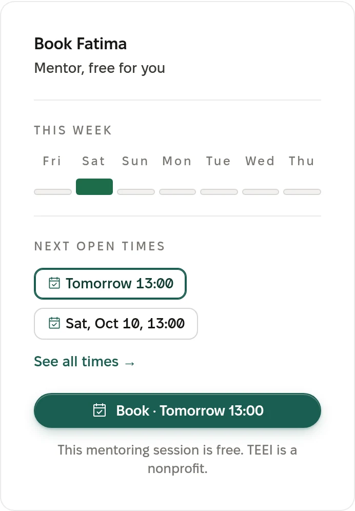 Booking on the profile: Book Fatima. Mentor, free for you. This week. Next open times: tomorrow 13:00, Saturday 10 October 13:00. See all times. Book, tomorrow 13:00. This mentoring session is free. TEEI is a nonprofit.