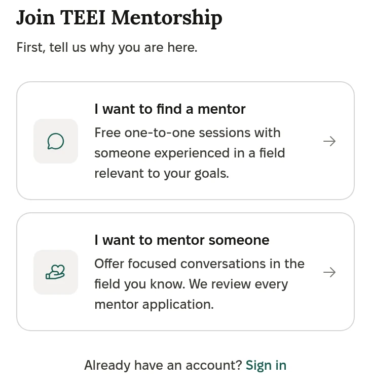 Sign-up screen: Join TEEI Mentorship. First, tell us why you are here. I want to find a mentor: Free one-to-one sessions with someone experienced in a field relevant to your goals. I want to mentor someone: Offer focused conversations in the field you know. We review every mentor application.