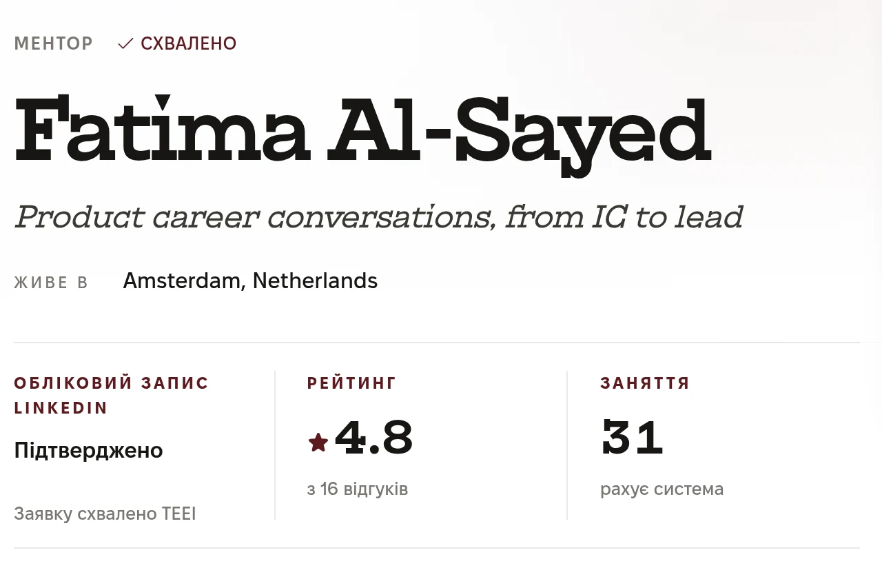 Верх профілю ментора: Ментор, Схвалено. Fatima Al-Sayed. Product career conversations, from IC to lead. Живе в Amsterdam, Netherlands. Обліковий запис LinkedIn: Підтверджено, Заявку схвалено TEEI. Рейтинг 4.8 з 16 відгуків. Заняття: 31, рахує система.