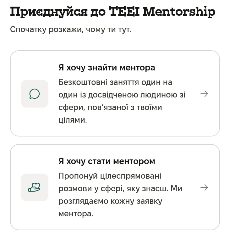 Екран реєстрації: Приєднуйся до TEEI Mentorship. Спочатку розкажи, чому ти тут. Я хочу знайти ментора: безкоштовні заняття один на один із досвідченою людиною зі сфери, пов’язаної з твоїми цілями. Я хочу стати ментором. Ми розглядаємо кожну заявку ментора.