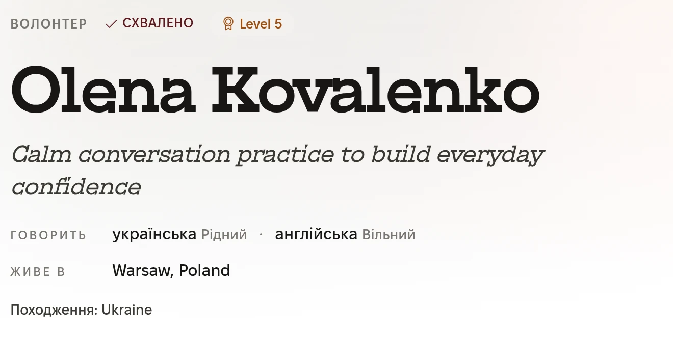 Верх профілю волонтера: Волонтер, Схвалено, Level 5. Olena Kovalenko. Calm conversation practice to build everyday confidence. Говорить: українська, рідний, і англійська, вільний. Живе в Warsaw, Poland. Походження: Ukraine.